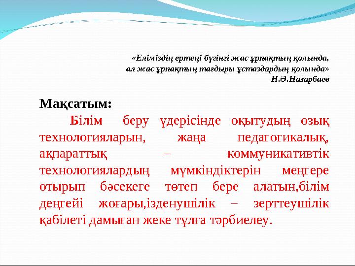 «Еліміздің ертеңі бүгінгі жас ұрпақтың қолында, ал жас ұрпақтың тағдыры ұстаздардың қолында» Н.Ә.Назарбаев Мақсатым: Б ілі