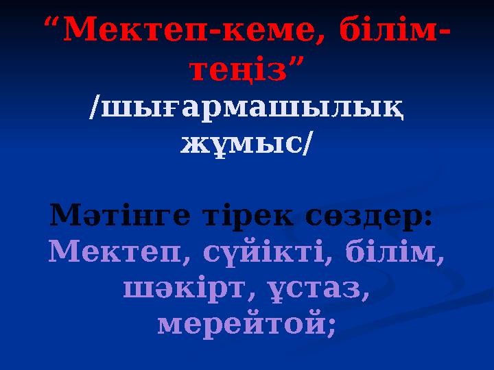 “Мектеп-кеме, білім- теңіз” /шығармашылық жұмыс/ Мәтінге тірек сөздер: Мектеп, сүйікті, білім, шәкірт, ұстаз, мерейтой;