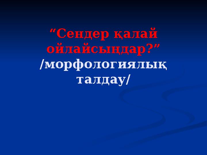 “Сендер қалай ойлайсыңдар?” /морфологиялық талдау/