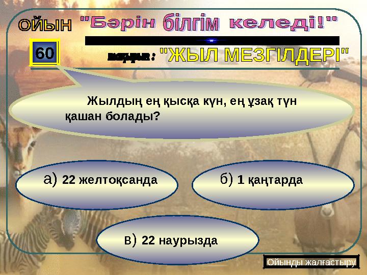 в) 22 наурызда б) 1 қаңтардаа) 22 желтоқсанда 60 Жылдың ең қысқа күн, ең ұзақ түн қашан болады? Ойынды жалғастыр