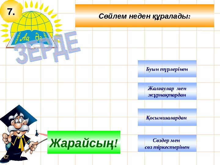 7. Сөйлем неден құралады: Ойлан!Жарайсың! Сөздер мен сөз тіркестерінен Жалғаулар мен жұрнақтардан Қосымшалардан Буын түрлерін