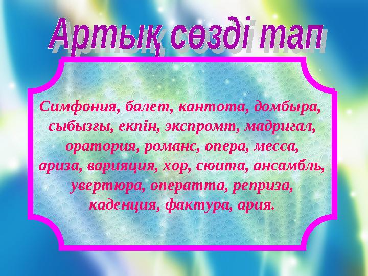 Симфония, балет, кантота, домбыра, сыбызғы, екпін, экспромт, мадригал, оратория, романс, опера, месса, ариза, варияция, хор, сю