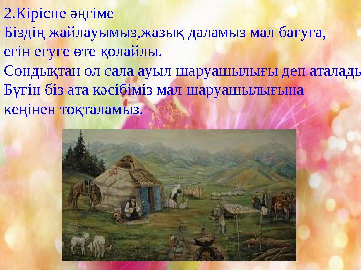 2.Кіріспе әңгіме Біздің жайлауымыз,жазық даламыз мал бағуға, егін егуге өте қолайлы. Сондықтан ол сала ауыл шаруашылығы