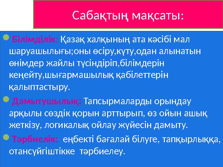 Білімділік: Қазақ халқының ата кәсібі мал шаруашылығы;оны өсіру,күту,одан алынатын өнімдер жайлы түсіндіріп,білімдерін кеңей