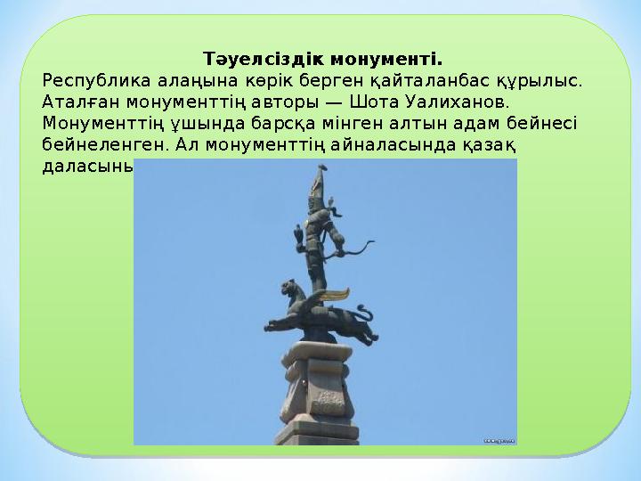Тәуелсіздік монументі. Республика алаңына көрік берген қайталанбас құрылыс. Аталған монументтің авторы — Шота Уалиханов. Мон