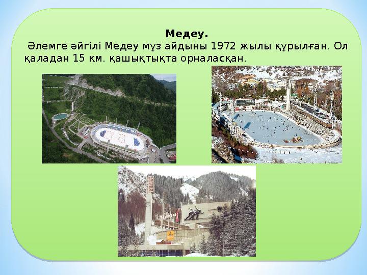 Медеу. Әлемге әйгілі Медеу мұз айдыны 1972 жылы құрылған. Ол қаладан 15 км. қашықтықта орналасқан.