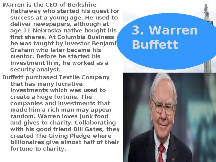 3. Warren Buffett Warren is the CEO of Berkshire Hathaway who started his quest for success at a young age. He used to deliv