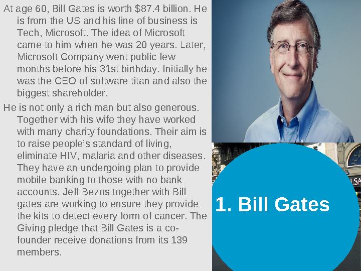 1. Bill Gates At age 60, Bill Gates is worth $87.4 billion. He is from the US and his line of business is Tech, Microsoft. Th