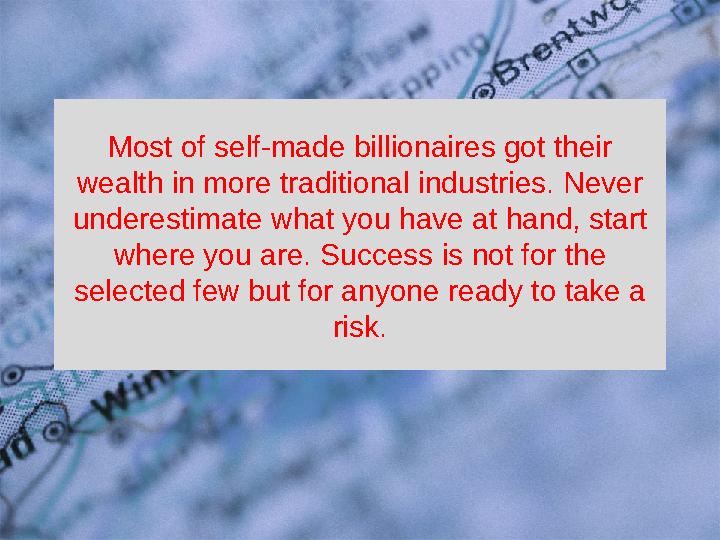 Most of self-made billionaires got their wealth in more traditional industries. Never underestimate what you have at hand, sta