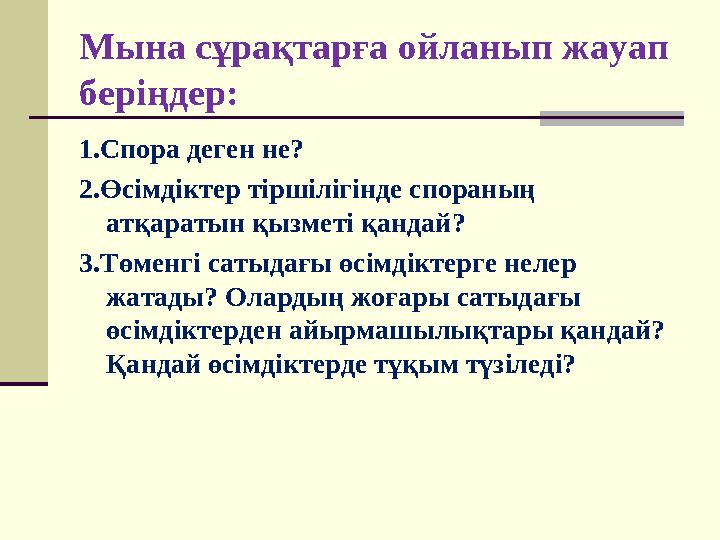 Мына сұрақтарға ойланып жауап беріңдер: 1.Спора деген не? 2.Өсімдіктер тіршілігінде спораның атқаратын қызметі қандай? 3.Төме