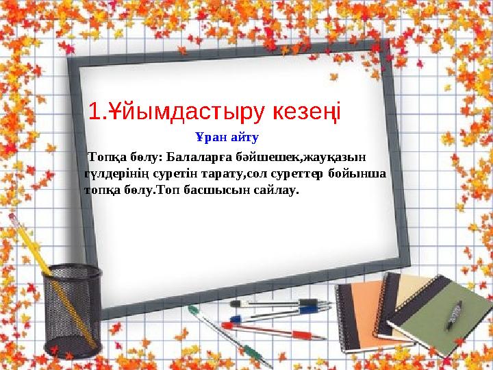 1.Ұйымдастыру кезеңі Ұран айту Топқа бөлу: Балаларға бәйшешек,жауқазын гүлдерінің су