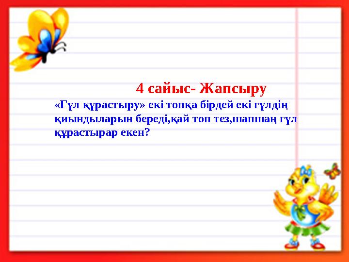 4 сайыс- Жапсыру «Гүл құрастыру» екі топқа бірдей екі гүлдің қиындыларын береді,қай топ тез,шапшаң гүл қ