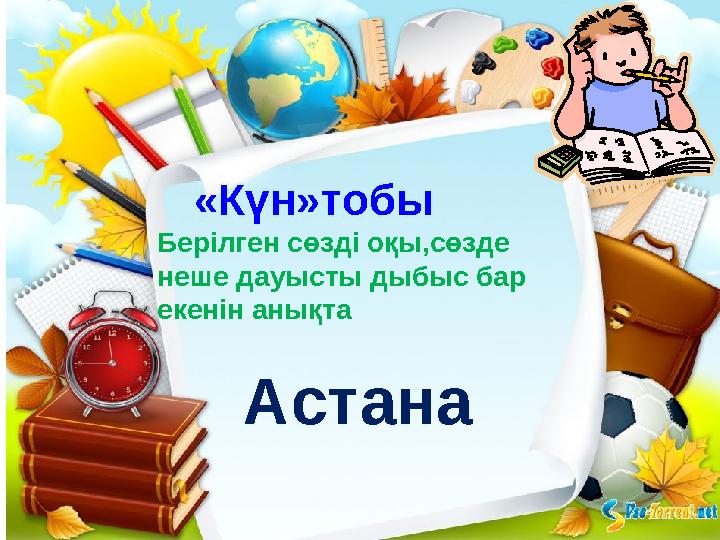 «Күн»тобы Берілген сөзді оқы,сөзде неше дауысты дыбыс бар екенін анықта Астана