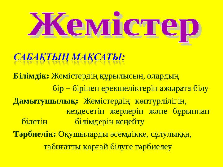 Білімдік: Жемістердің құрылысын, олардың бір – бірінен ерекшеліктерін ажырата білу Дамытушылық: Жемістердің көптүрлілігін,