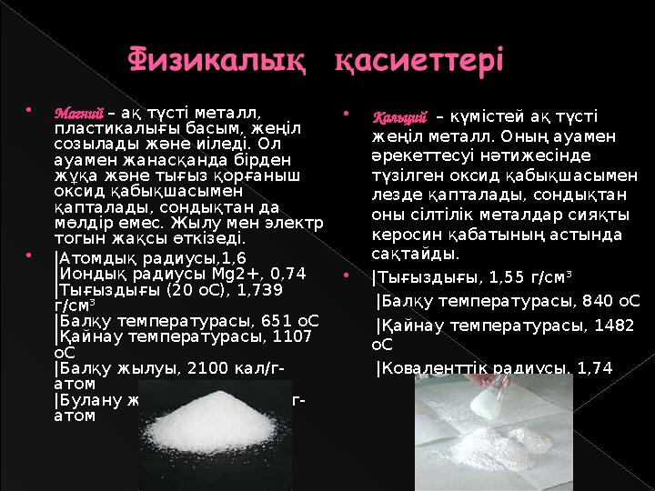 Магний – ақ түсті металл, пластикалығы басым, жеңіл созылады және иіледі. Ол ауамен жанасқанда бірден жұқа және тығыз қор