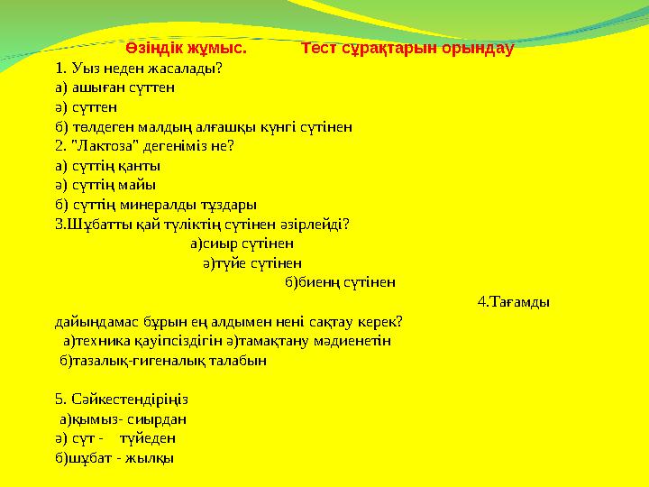 Өзіндік жұмыс. Тест сұрақтарын орындау 1. Уыз неден жасалады? а) ашыған сүттен ә) сүттен б) төлдеген малдың алғашқы к