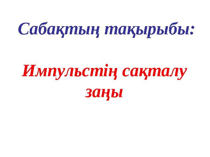 Сабақтың тақырыбы: Импульстің сақталу заңы