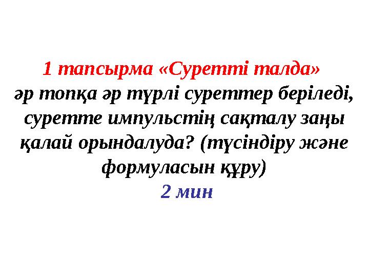 1 тапсырма «Суретті талда» әр топқа әр түрлі суреттер беріледі, суретте импульстің сақталу заңы қалай орындалуда? (түсінді