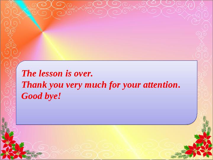 The lesson is over. Thank you very much for your attention. Good bye! The lesson is over. Thank you very much for your attent