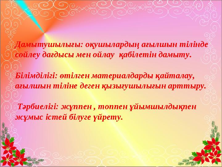 Дамытушылығы: оқушылардың ағылшын тілінде сөйлеу дағдысы мен ойлау қабілетін дамыту. Білімділігі: өтілген материалдарды қайта