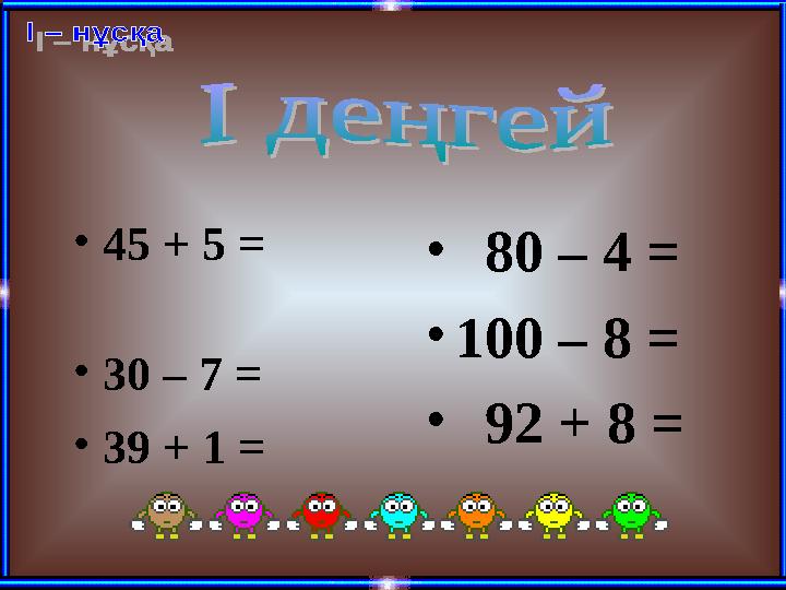 •45 + 5 = •30 – 7 = •39 + 1 = • 80 – 4 = •100 – 8 = • 92 + 8 =