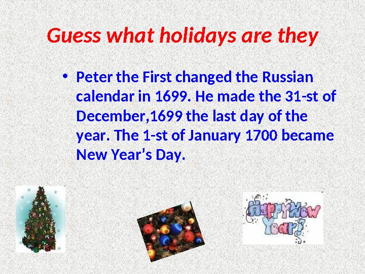 Guess what holidays are they • Peter the First changed the Russian calendar in 1699. He made the 31-st of December,1699 the la