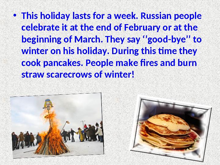 • This holiday lasts for a week. Russian people celebrate it at the end of February or at the beginning of March. They say ‘’g