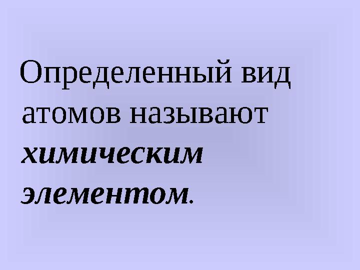 Определенный вид атомов называют химическим элементом .