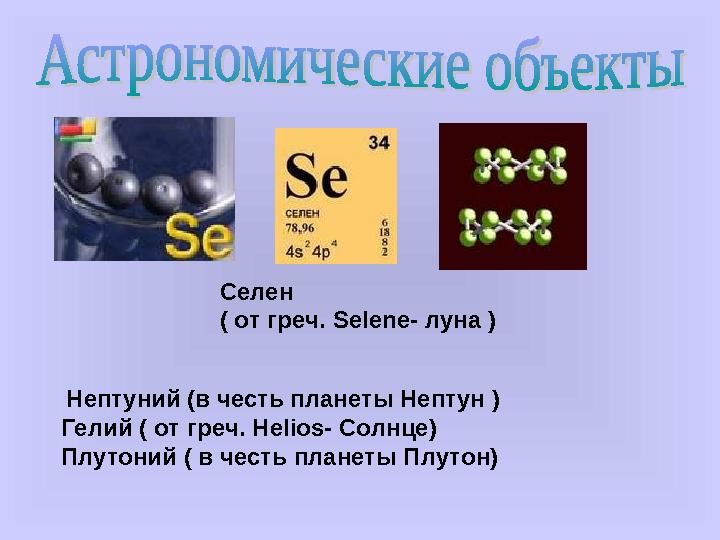 Селен ( от греч. Selene- луна ) Нептуний (в честь планеты Нептун ) Гелий ( от греч. Helios- Солнце) Плутоний ( в честь пла