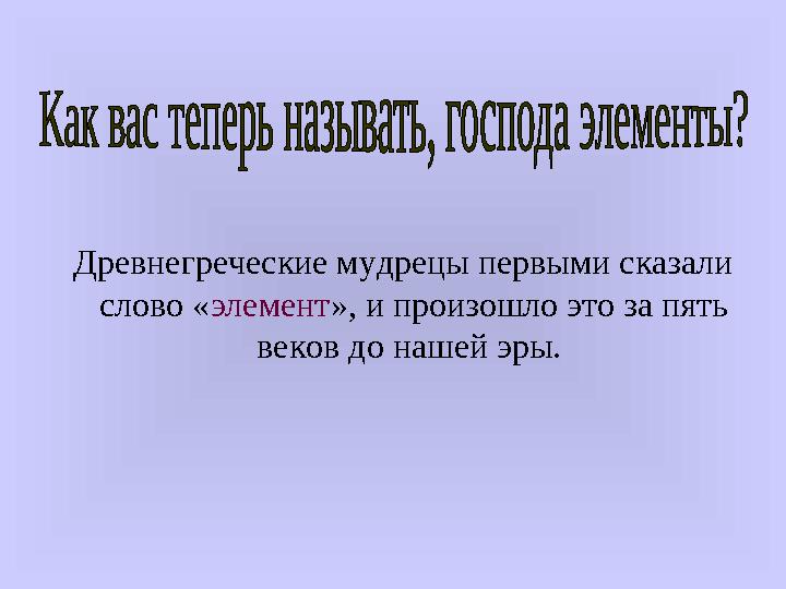 Древнегреческие мудрецы первыми сказали слово « элемент », и произошло это за пять веков до нашей эры.