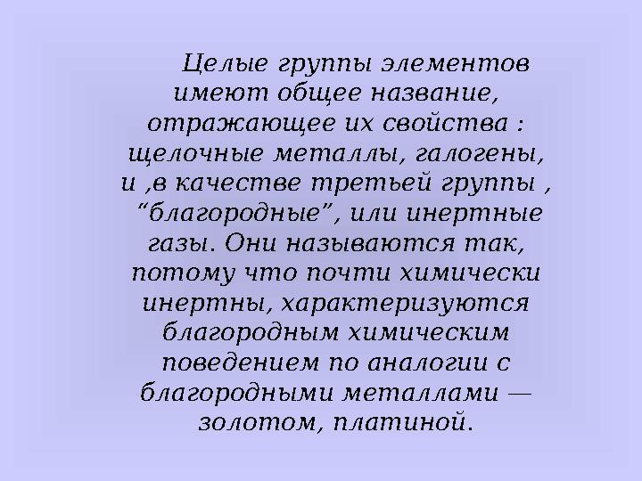 Целые группы элементов имеют общее название, отражающее их свойства : щелочные металлы, галогены, и ,в качестве третье