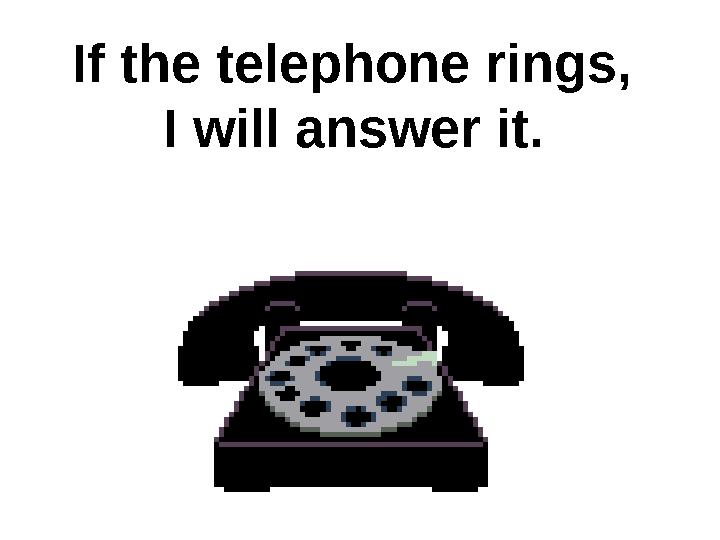 If the telephone rings, I will answer it.