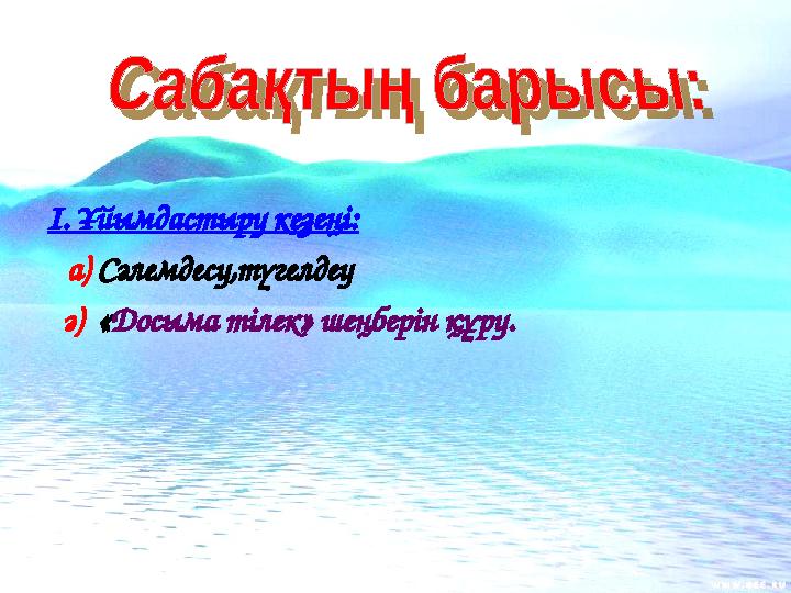 І. Ұйымдастыру кезеңі: а) Сәлемдесу,түгелдеу ә) «Досыма тілек» шеңберін құру.
