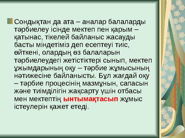 Сондықтан да ата – аналар балаларды тәрбиелеу ісінде мектеп пен қарым – қатынас, тікелей байланыс жасауды басты міндетіміз