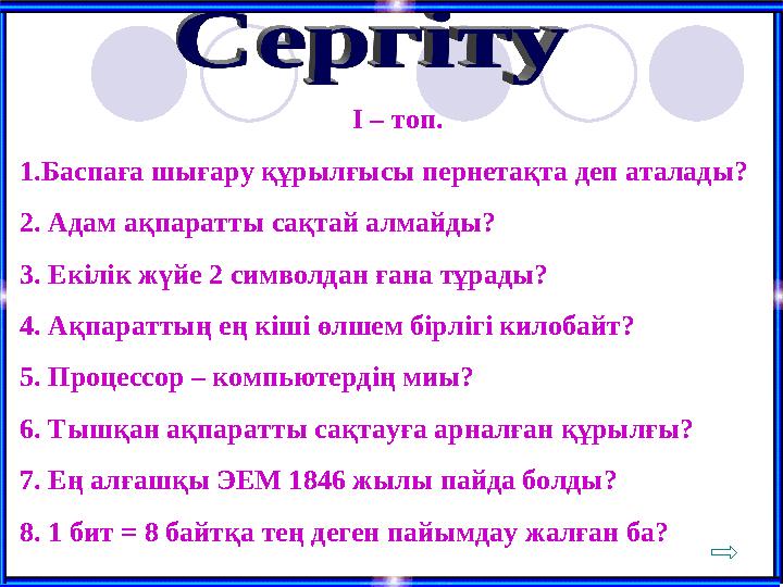І – топ. 1.Баспаға шығару құрылғысы пернетақта деп аталады? 2. Адам ақпаратты сақтай алмайды? 3. Екілік жүйе 2 символдан ғана т