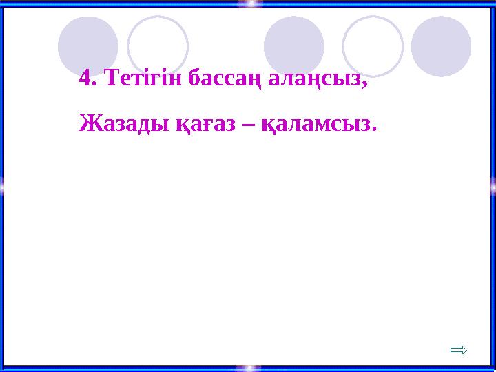 4. Тетігін бассаң алаңсыз, Жазады қағаз – қаламсыз.