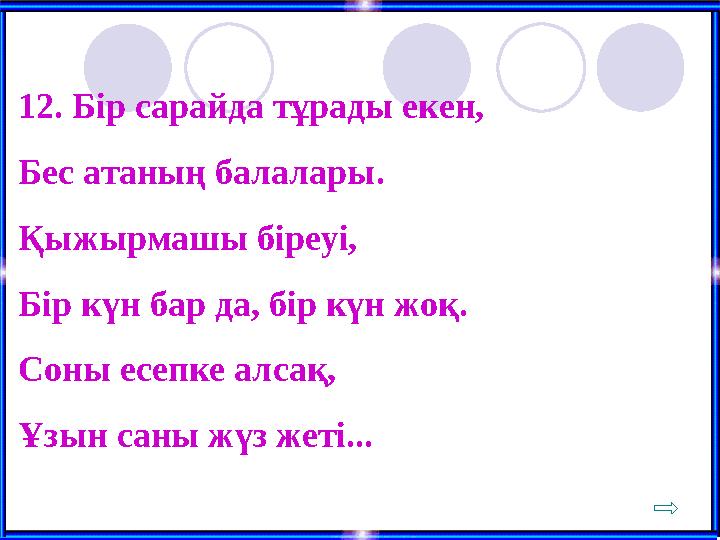 12. Бір сарайда тұрады екен, Бес атаның балалары. Қыжырмашы біреуі, Бір күн бар да, бір күн жоқ. Соны есепке алсақ, Ұзын саны жү