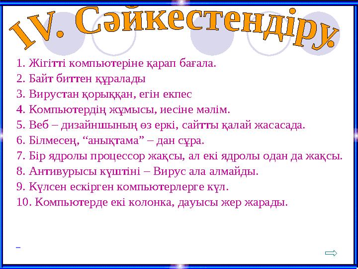 1. Жігітті компьютеріне қарап бағала. 2. Байт биттен құралады 3. Вирустан қорыққан, егін екпес 4. Компьютердің жұмысы, иесіне мә