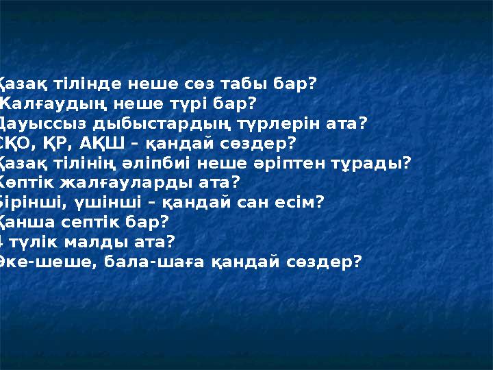 • Қазақ тілінде неше сөз табы бар? • Жалғаудың неше түрі бар? • Дауыссыз дыбыстардың түрлерін ата? • СҚО, ҚР, АҚ