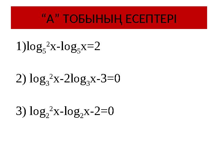 1)log 5 2 х- log 5 x=2 2) log 3 2 x-2log 3 x-3=0 3) log 2 2 x-log 2 x-2=0 “ А” ТОБЫНЫҢ ЕСЕПТЕРІ