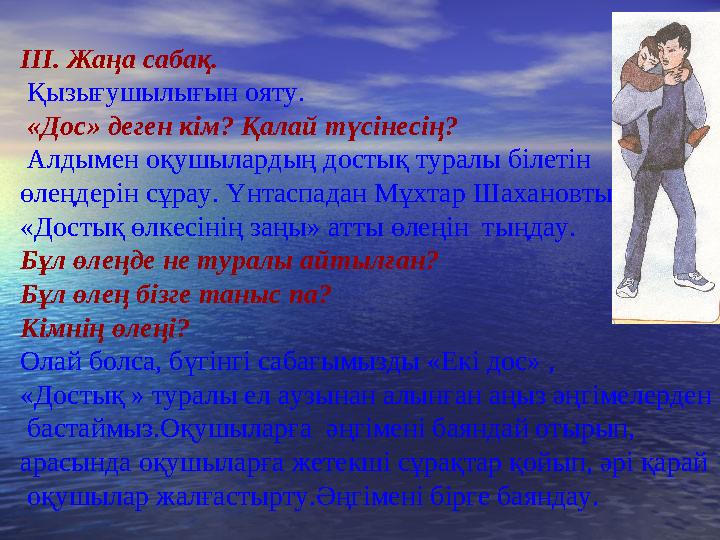 ІІІ. Жаңа сабақ. Қызығушылығын ояту. «Дос» деген кім? Қалай түсінесің? Алдымен оқушылардың достық туралы білетін өлеңдерін с