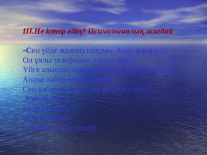 ІІІ.Не істер едің? Психологиялық жағдай -Сен үйде жалғыз қалдың. Анаң жұмыста. Ол ұялы телефонын тастап кетті. Үйге алыстан ас