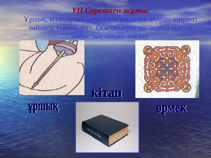 ҮІІ.Суретпен жұмыс Ұршық, кітап,өрмек суреттерін көрсетіп, оларды өмірдегі пайдасы туралы айту. Осы сөздерге үш оқушы шығып ды