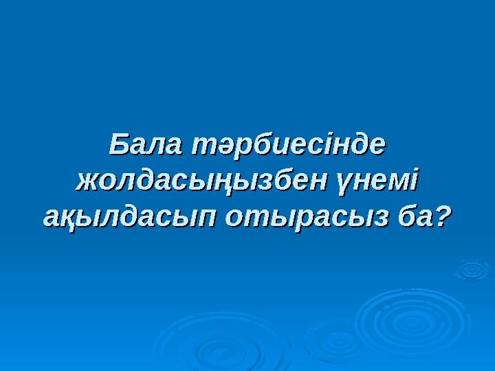 Бала тәрбиесінде Бала тәрбиесінде жолдасыңызбен үнемі жолдасыңызбен үнемі ақылдасып отырасыз ба?ақылдасып отырасыз ба?