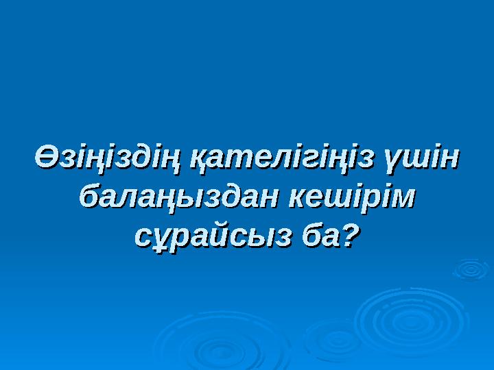 Өзіңіздің қателігіңіз үшін Өзіңіздің қателігіңіз үшін балаңыздан кешірім балаңыздан кешірім сұрайсыз ба?сұрайсыз ба?