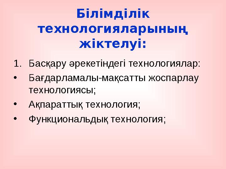 Білімділік технологияларының жіктелуі: 1.Басқару әрекетіндегі технологиялар: •Бағдарламалы-мақсатты жоспарлау технологиясы; •