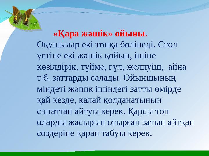 «Қара жәшік» ойыны . Оқушылар екі топқа бөлінеді. Стол үстіне екі жәшік қойып, ішіне көзілдірік, түйме, гүл, желпуіш,