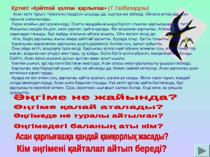 Ертегі: «Қайтпай қалған қарлығаш» (Т.Тайбазарұлы) Асан ерте тұрып, терезенің пердесін ысырды да, сыртқа көз жіберді. Айнала а Ертегі: «Қайтпай қалған қарлығаш» (Т.Тайбазарұлы) Асан ерте тұрып, терезенің пердесін ысырды да, сыртқа көз жіберді. Айнала а