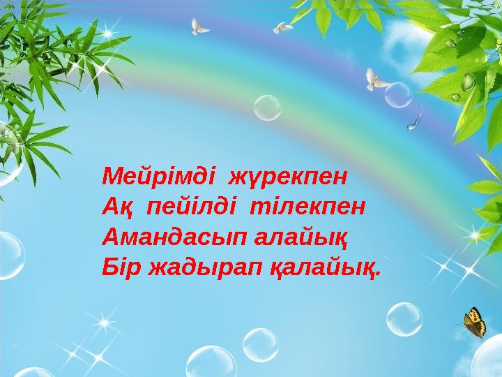 Мейрімді жүрекпен Ақ пейілді тілекпен Амандасып алайық Бір жадырап қалайық.