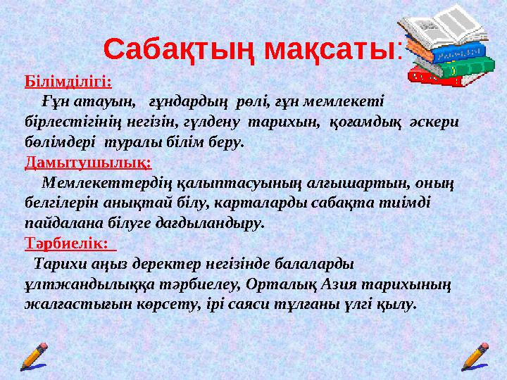 Сабақтың мақсаты: Білімділігі: Ғұн атауын, ғұндардың рөлі, ғұн мемлекеті бірлестігінің негізін, гүлдену тарихын, қоға